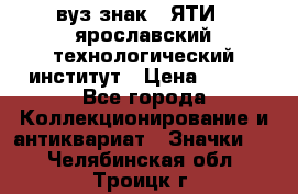 1.1) вуз знак : ЯТИ - ярославский технологический институт › Цена ­ 389 - Все города Коллекционирование и антиквариат » Значки   . Челябинская обл.,Троицк г.